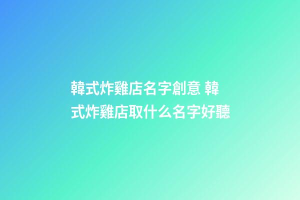 韓式炸雞店名字創意 韓式炸雞店取什么名字好聽-第1張-店鋪起名-玄機派